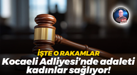 İşte o rakamlar; Kocaeli Adliyesi’nde adaleti kadınlar sağlıyor!