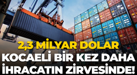 2,3 milyar dolar; Kocaeli bir kez daha ihracatın zirvesinde!