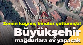 Zemin kaymış binalar çatlamıştı! Büyükşehir mağdurlara ev yapacak