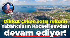 Dikkat çeken satış rakamı; Yabancıların Kocaeli sevdası devam ediyor!