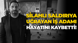 Silahlı saldırıya uğrayan iş insanı Geylani Yenigün hayatını kaybetti!