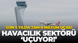 Son 5 yılda tam 8 milyon uçak! Türkiye havacılık sektörü 'uçuyor!'