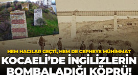 Hem hacılar geçti, hem de cepheye mühimmat; Kocaeli’de İngilizlerin bombaladığı köprü!