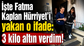 İşte Fatma Kaplan Hürriyet’i yakan o ifade; “3 kilo altın verdim”