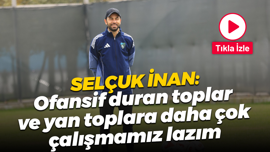 Selçuk İnan: Ofansif duran toplar ve yan toplara daha çok çalışmamız lazım