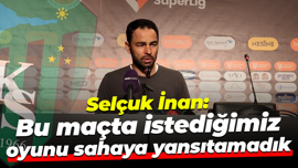 Selçuk İnan: Bu maçta istediğimiz oyunu sahaya yansıtamadık
