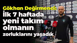 Gökhan Değirmenci: İlk 7 haftada yeni takım olmanın zorluklarını yaşadık
