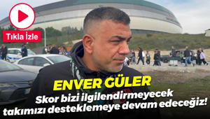 Enver Güler: Skor bizi ilgilendirmeyecek, takımızı desteklemeye devam edeceğiz!