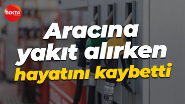 Aracına yakıt alırken hayatını kaybetti
