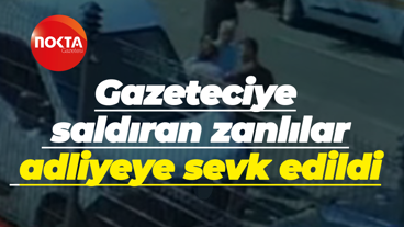 Gazeteciye saldıran zanlılar adliyeye sevk edildi