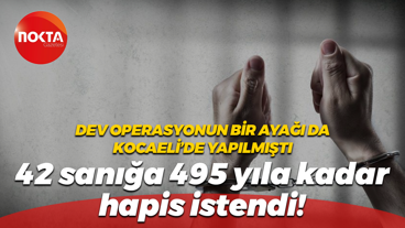 Dev operasyonun bir ayağı da Kocaeli’de yapılmıştı; 42 sanığa 495 yıla kadar hapis istendi!