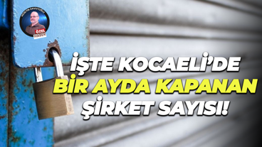 İşte Kocaeli’de bir ayda kapanan şirket sayısı!