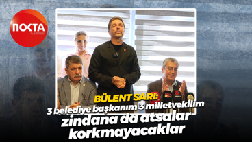 Bülent Sarı: 3 belediye başkanım 3 milletvekilim, zindana da atsalar korkmayacaklar