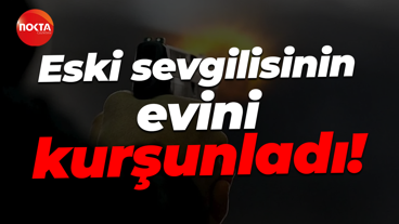 Eski sevgilisinin evini kurşunladı!