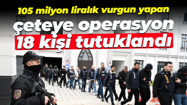 105 milyon liralık vurgun yapan çeteye operasyon: 18 kişi tutuklandı