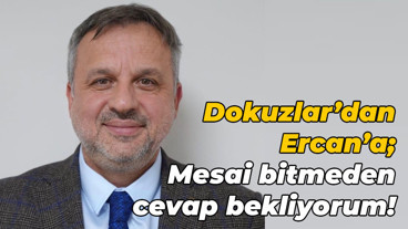 Dokuzlar’dan, Ercan’a; Mesai bitmeden cevap bekliyorum!