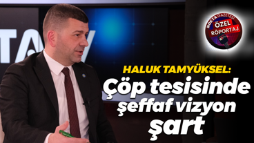 Haluk Tamyüksel: Çöp tesisinde şeffaf vizyon şart