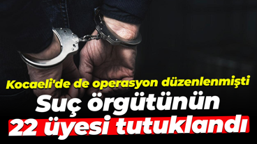 Kocaeli'de de operasyon düzenlenmişti... Suç örgütünün 22 üyesi tutuklandı