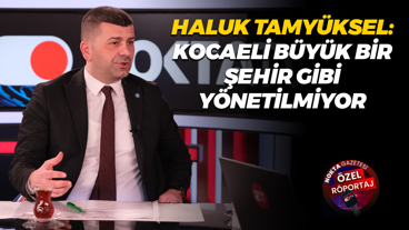 Haluk Tamyüksel: Kocaeli büyük bir şehir gibi yönetilmiyor