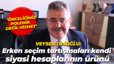 Veysel Tipioğlu ‘erken seçim’ söylemleri hakkında konuştu: Kendi siyasi hesaplarının ürünü