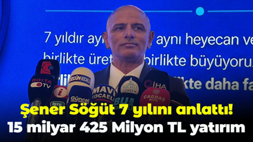 Şener Söğüt 7 yılını anlattı: 15 milyar 425 Milyon TL yatırım