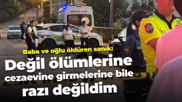 Baba ve oğlu öldüren sanık: Değil ölümlerine, cezaevine girmelerine bile razı değildim
