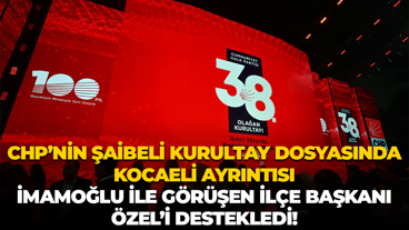 CHP’nin şaibeli kurultay dosyasında Kocaeli ayrıntısı; İmamoğlu ile görüşen ilçe başkanı Özel’i destekledi!