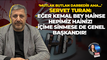 Servet Turan: Eğer Kemal Bey hainse hepimiz hainiz!
