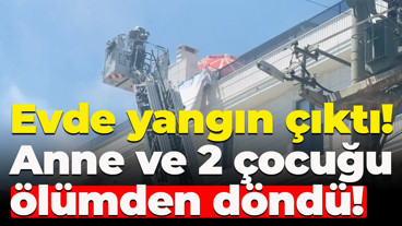Evde yangın çıktı! Anne ve 2 çocuğu ölümden döndü!