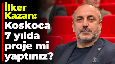 İlker Kazan: Koskoca 7 yılda proje mi yaptınız?