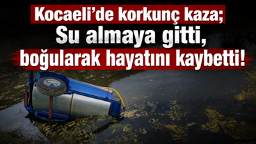 Kocaeli’de korkunç kaza; Su almaya gitti, boğularak hayatını kaybetti!