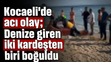 Kocaeli'de acı olay; Denize giren iki kardeşten biri boğuldu