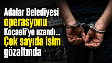 Adalar Belediyesi operasyonu Kocaeli'ye uzandı... Çok sayıda isim gözaltında