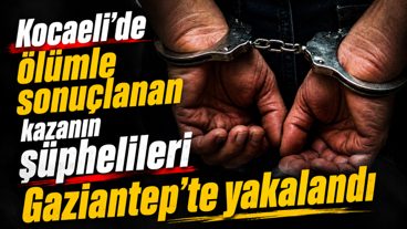 Kocaeli'de ölümle sonuçlanan kazanın şüphelileri Gaziantep’te yakalandı