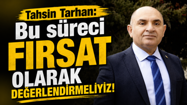 Tahsin Tarhan: Bu süreci fırsat olarak değerlendirmeliyiz!