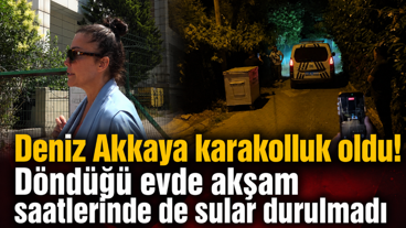 Deniz Akkaya karakolluk oldu! Döndüğü evde akşam saatlerinde de sular durulmadı