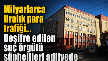 Milyarlarca liralık para trafiği... Deşifre edilen suç örgütü şüphelileri adliyede