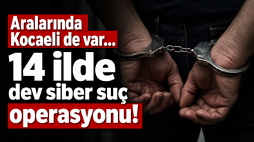 Aralarında Kocaeli de var... 14 ilde dev siber suç operasyonu!