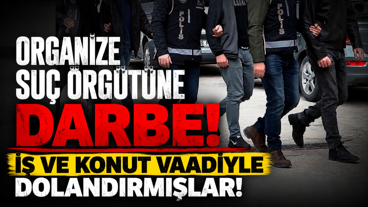 Organize suç örgütüne darbe! İş ve konut vaadiyle dolandırmışlar!