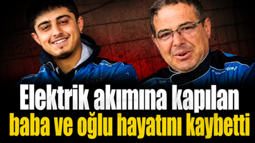 Elektrik akımına kapılan baba ve oğlu hayatını kaybetti