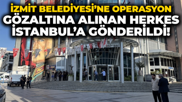 İzmit Belediyesi’ne operasyon; Gözaltına alınan herkes İstanbul’a gönderildi!