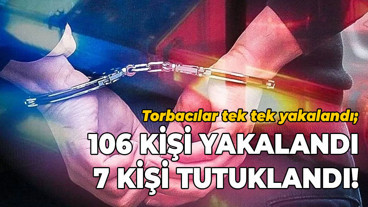 Torbacılar tek tek yakalandı; 106 kişi yakalandı, 7 kişi tutuklandı!