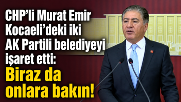 CHP’li Murat Emir, Kocaeli’deki iki AK Partili belediyeyi işaret etti: Biraz da onlara bakın!