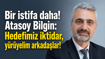 Bir istifa daha! Atasoy Bilgin: Hedefimiz iktidar, yürüyelim arkadaşlar!
