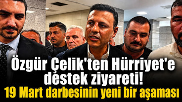 Özgür Çelik'ten Hürriyet'e destek ziyareti! "19 Mart darbesinin yeni bir aşaması"