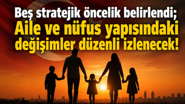 Beş stratejik öncelik belirlendi;   Aile ve nüfus yapısındaki değişimler düzenli izlenecek!