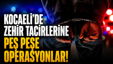Kocaeli’de zehir tacirlerine peş peşe operasyonlar!