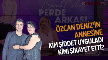 Özcan Deniz'in Annesine Kim Şiddet Uyguladı, Kimi Şikayet Etti? | Perde Arkası | 24.07.2026