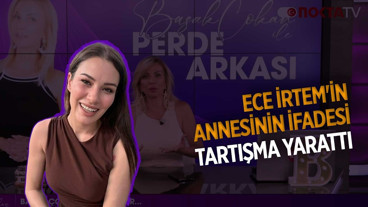 Ece İrtem'in Annesinin İfadesi Tartışma Yarattı | Perde Arkası | 16.06.2026