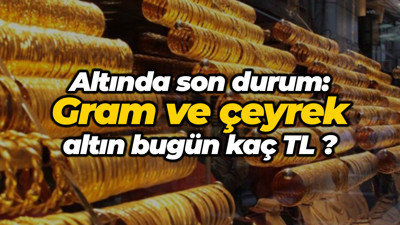 Gram ve çeyrek altın bugün kaç TL?